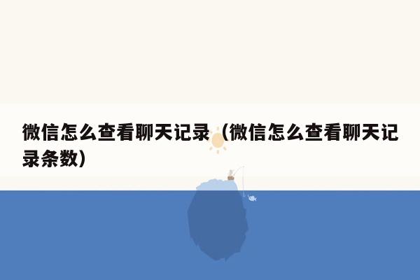 微信怎么查看聊天记录（微信怎么查看聊天记录条数）