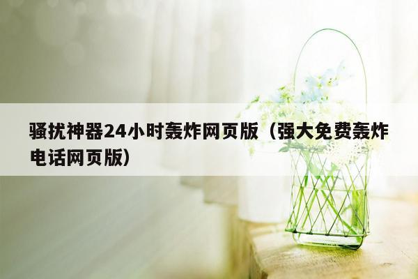 骚扰神器24小时轰炸网页版（强大免费轰炸电话网页版）