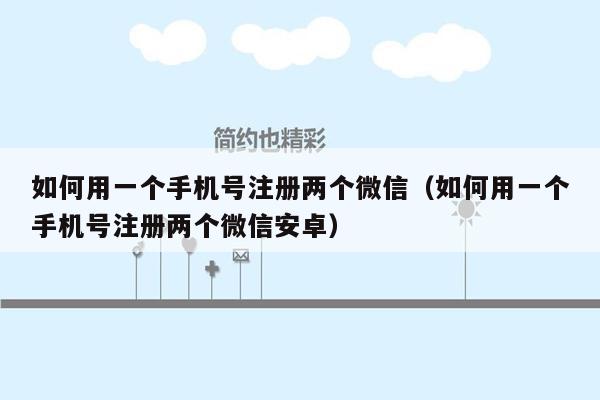 如何用一个手机号注册两个微信（如何用一个手机号注册两个微信安卓）