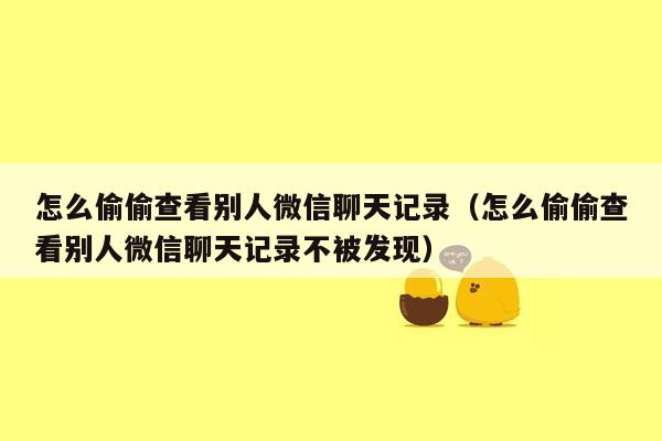 怎么偷偷查看别人微信聊天记录（怎么偷偷查看别人微信聊天记录不被发现）