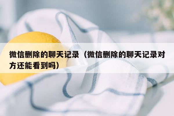 微信删除的聊天记录（微信删除的聊天记录对方还能看到吗）