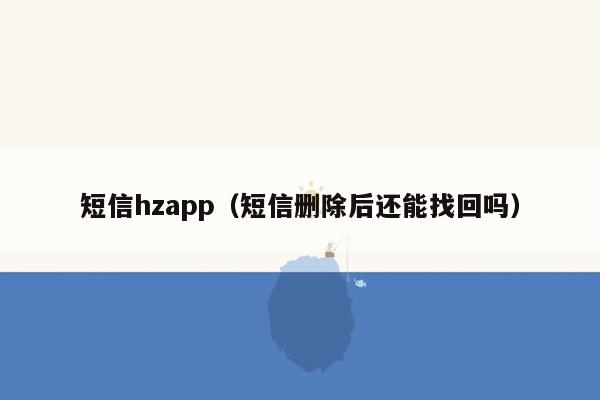 短信hzapp（短信删除后还能找回吗）