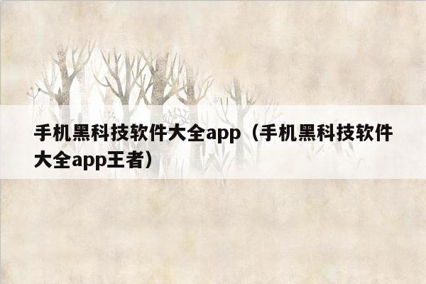 手机黑科技软件大全app（手机黑科技软件大全app王者）