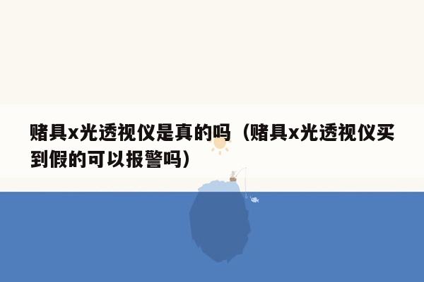 赌具x光透视仪是真的吗（赌具x光透视仪买到假的可以报警吗）