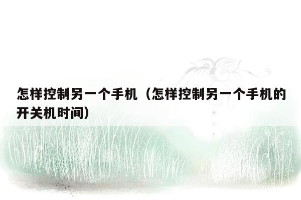 怎样控制另一个手机（怎样控制另一个手机的开关机时间）