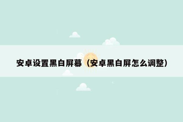 安卓设置黑白屏幕（安卓黑白屏怎么调整）