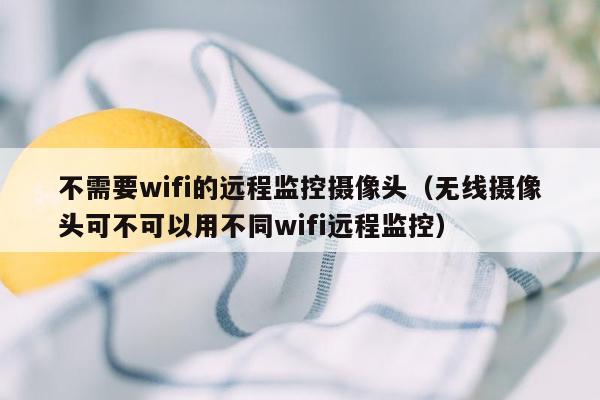 不需要wifi的远程监控摄像头（无线摄像头可不可以用不同wifi远程监控）