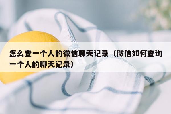 怎么查一个人的微信聊天记录（微信如何查询一个人的聊天记录）