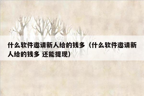 什么软件邀请新人给的钱多（什么软件邀请新人给的钱多 还能提现）