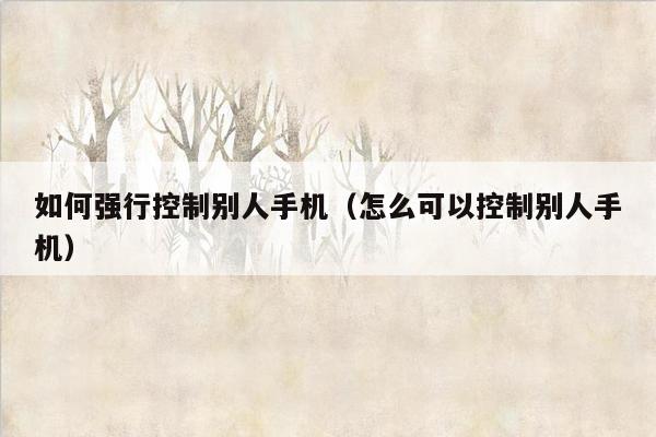 如何强行控制别人手机（怎么可以控制别人手机）