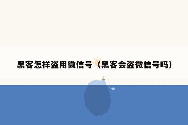 黑客怎样盗用微信号（黑客会盗微信号吗）