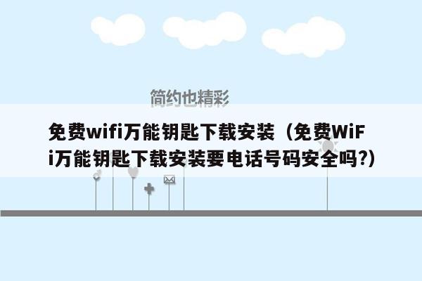 免费wifi万能钥匙下载安装（免费WiFi万能钥匙下载安装要电话号码安全吗?）