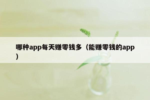 哪种app每天赚零钱多（能赚零钱的app）