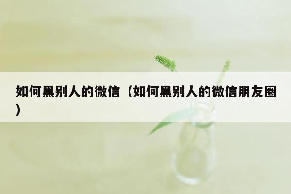 如何黑别人的微信（如何黑别人的微信朋友圈）