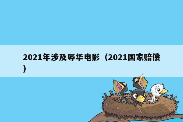 2021年涉及辱华电影（2021国家赔偿）