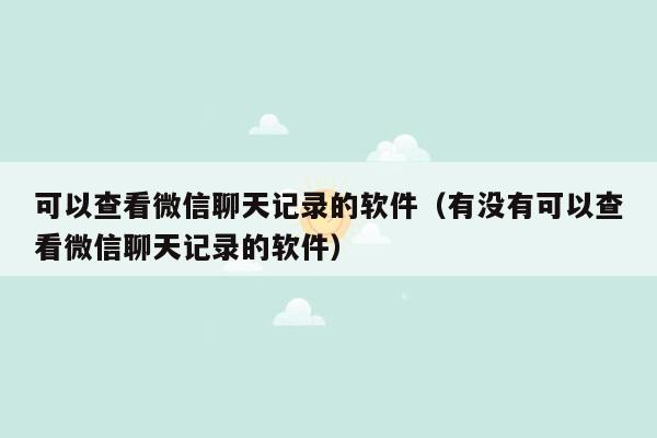 可以查看微信聊天记录的软件（有没有可以查看微信聊天记录的软件）