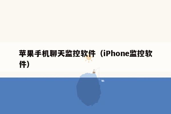 苹果手机聊天监控软件（iPhone监控软件）