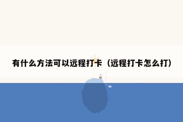 有什么方法可以远程打卡（远程打卡怎么打）