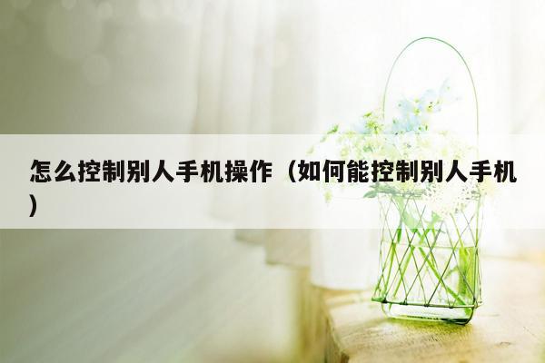 怎么控制别人手机操作（如何能控制别人手机）