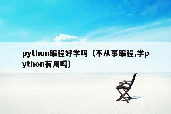 python编程好学吗（不从事编程,学python有用吗）