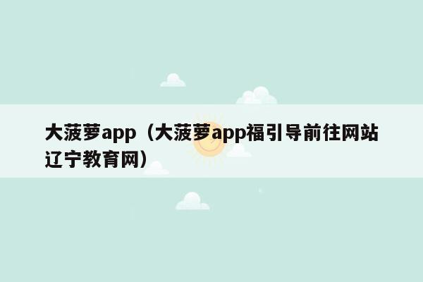 大菠萝app（大菠萝app福引导前往网站辽宁教育网）