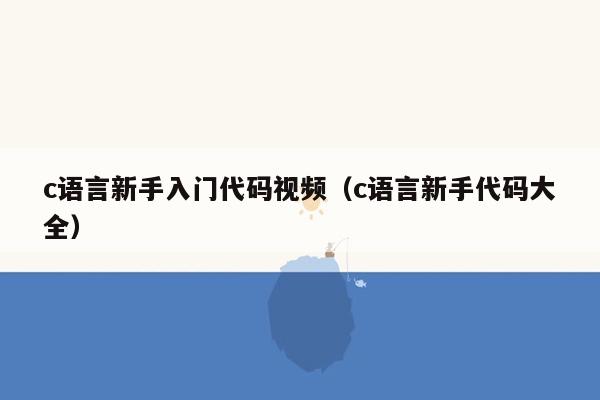 c语言新手入门代码视频（c语言新手代码大全）