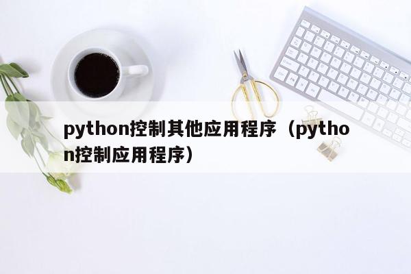 python控制其他应用程序（python控制应用程序）