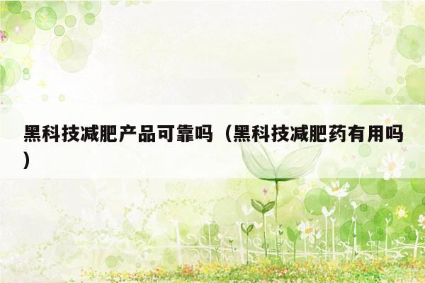 黑科技减肥产品可靠吗（黑科技减肥药有用吗）