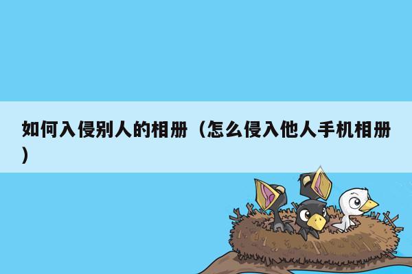 如何入侵别人的相册（怎么侵入他人手机相册）