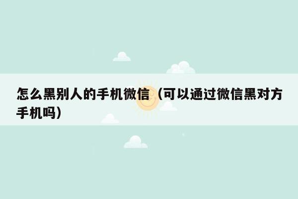 怎么黑别人的手机微信（可以通过微信黑对方手机吗）