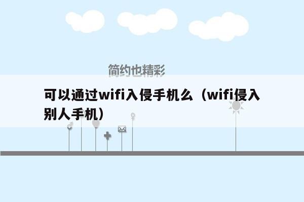 可以通过wifi入侵手机么（wifi侵入别人手机）