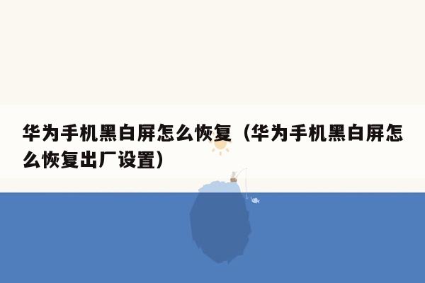 华为手机黑白屏怎么恢复（华为手机黑白屏怎么恢复出厂设置）