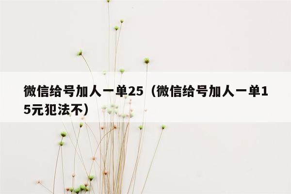 微信给号加人一单25（微信给号加人一单15元犯法不）