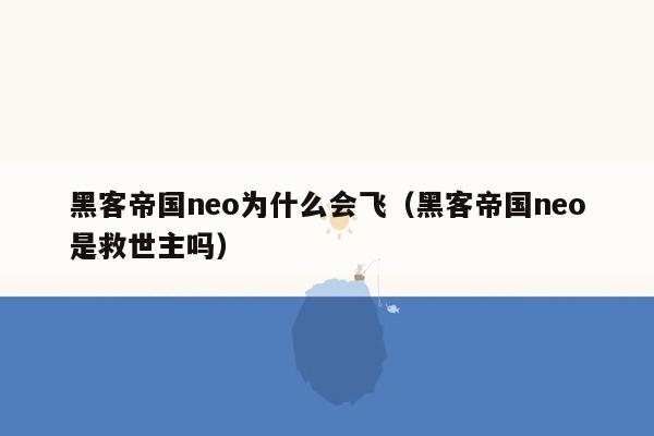 黑客帝国neo为什么会飞（黑客帝国neo是救世主吗）