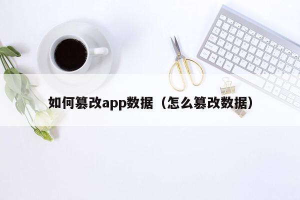 如何篡改app数据（怎么篡改数据）