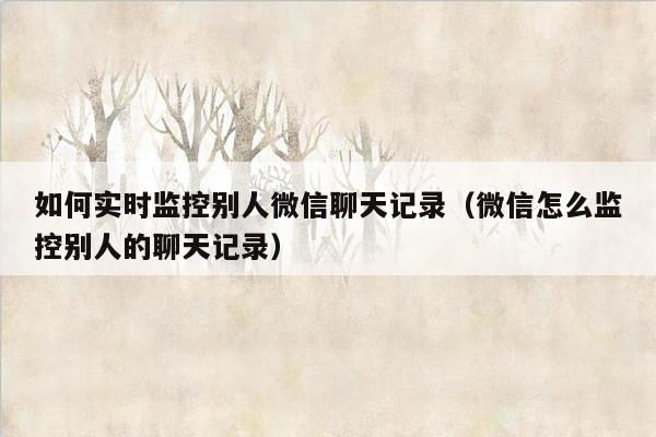 如何实时监控别人微信聊天记录（微信怎么监控别人的聊天记录）