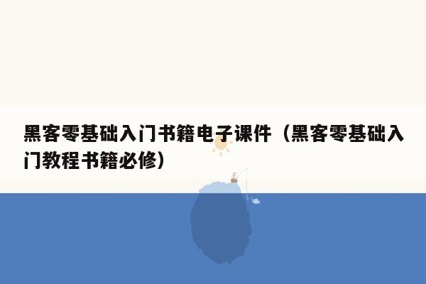 黑客零基础入门书籍电子课件（黑客零基础入门教程书籍必修）