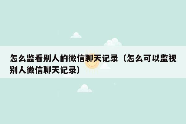 怎么监看别人的微信聊天记录（怎么可以监视别人微信聊天记录）