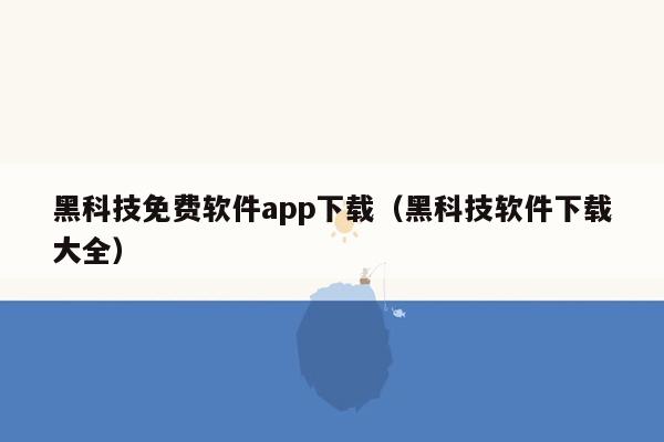 黑科技免费软件app下载（黑科技软件下载大全）