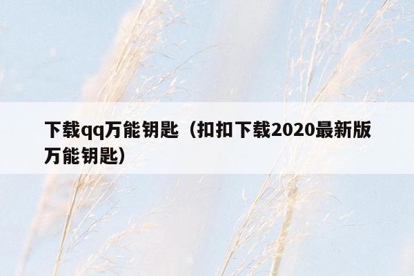 下载qq万能钥匙（扣扣下载2020最新版万能钥匙）