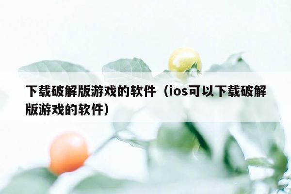 下载破解版游戏的软件（ios可以下载破解版游戏的软件）