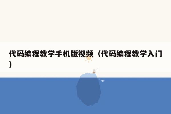 代码编程教学手机版视频（代码编程教学入门）