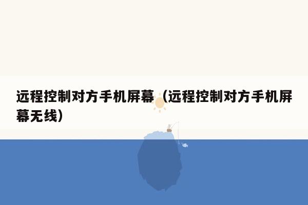 远程控制对方手机屏幕（远程控制对方手机屏幕无线）