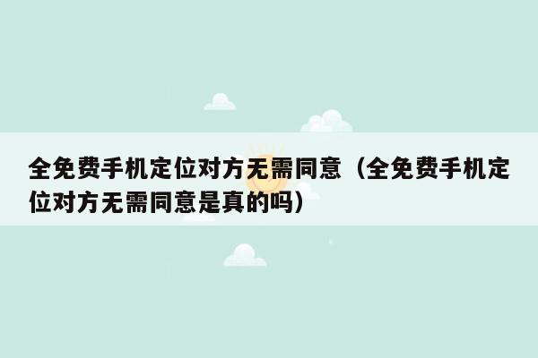 全免费手机定位对方无需同意（全免费手机定位对方无需同意是真的吗）