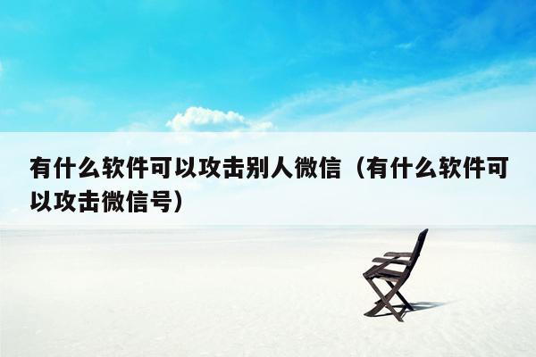 有什么软件可以攻击别人微信（有什么软件可以攻击微信号）