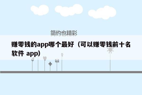 赚零钱的app哪个最好（可以赚零钱前十名软件 app）