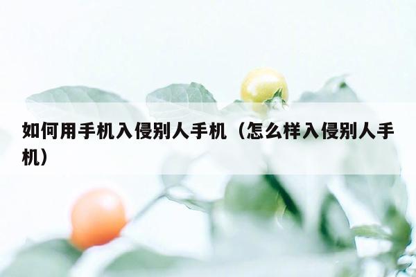 如何用手机入侵别人手机（怎么样入侵别人手机）