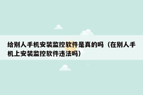 给别人手机安装监控软件是真的吗（在别人手机上安装监控软件违法吗）