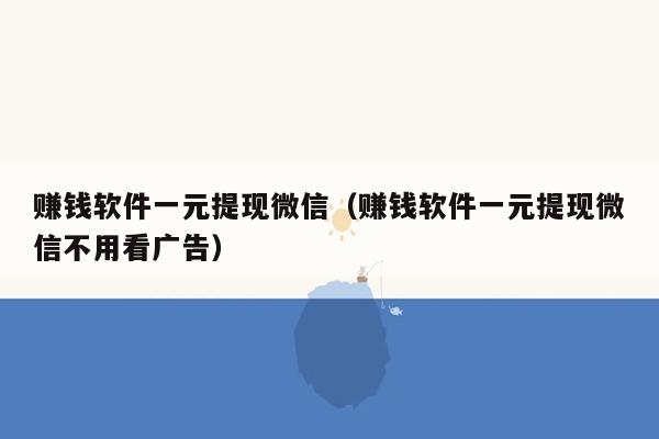 赚钱软件一元提现微信（赚钱软件一元提现微信不用看广告）