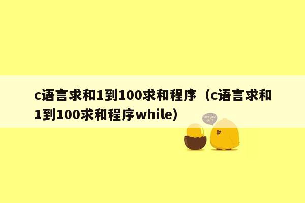 c语言求和1到100求和程序（c语言求和1到100求和程序while）